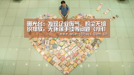 曝光台:发现企业废气、粉尘无组织排放,无环保手续等问题(9月11日)|九游游戏中心手机版(图1) 九游官网下载
