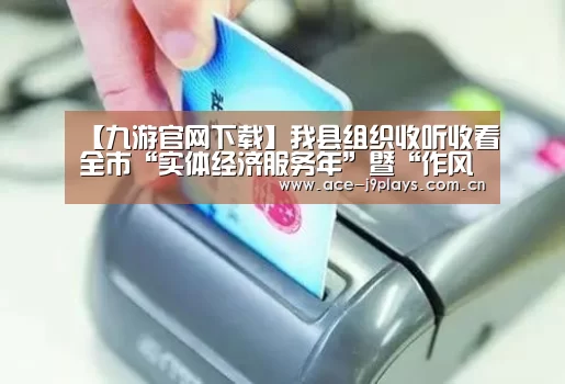 【九游官网下载】我县组织收听收看全市“实体经济服务年”暨“作风建设年”动员大会电视电话会(图1) 九游游戏中心手机版