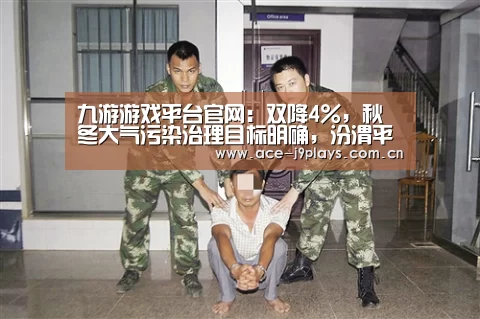 九游游戏平台官网:双降4%,秋冬大气污染治理目标明确,汾渭平原迎“冬考”(图1) 九游官网下载